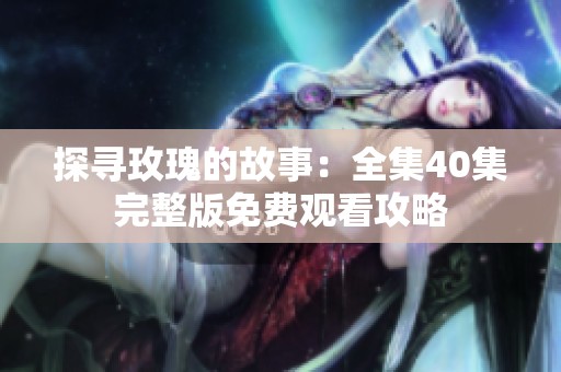 探寻玫瑰的故事：全集40集完整版免费观看攻略