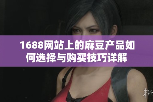1688网站上的麻豆产品如何选择与购买技巧详解