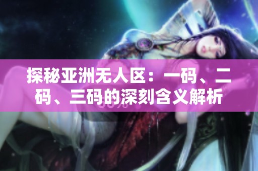 探秘亚洲无人区：一码、二码、三码的深刻含义解析