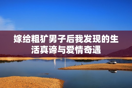 嫁给粗犷男子后我发现的生活真谛与爱情奇遇