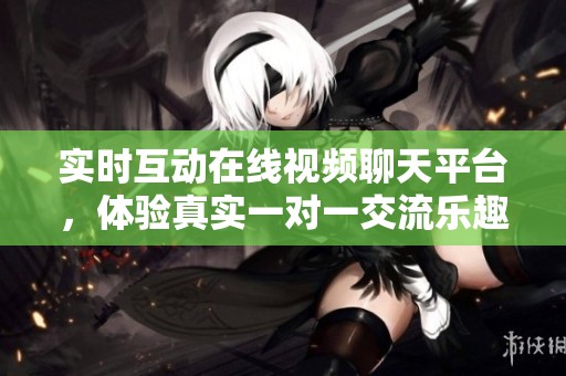 实时互动在线视频聊天平台，体验真实一对一交流乐趣