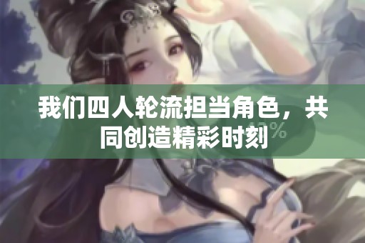 我们四人轮流担当角色，共同创造精彩时刻