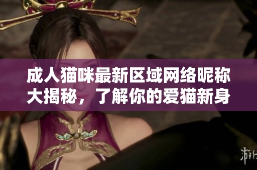 成人猫咪最新区域网络昵称大揭秘，了解你的爱猫新身份