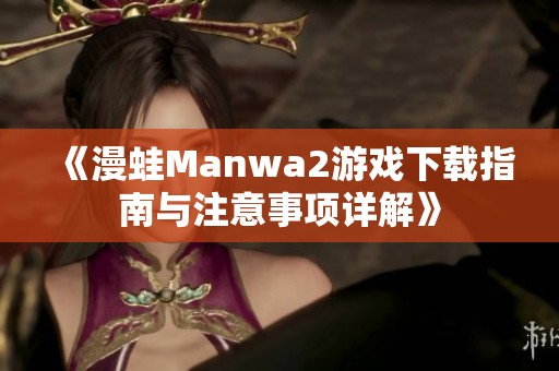 《漫蛙Manwa2游戏下载指南与注意事项详解》