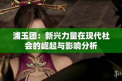 浦玉团：新兴力量在现代社会的崛起与影响分析