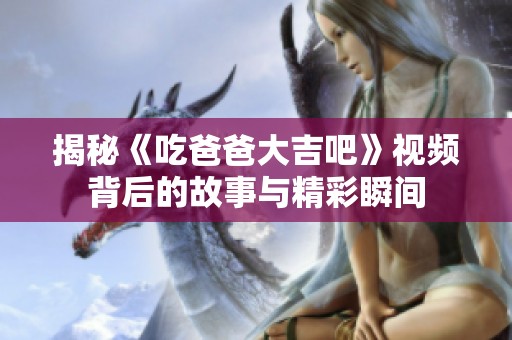 揭秘《吃爸爸大吉吧》视频背后的故事与精彩瞬间