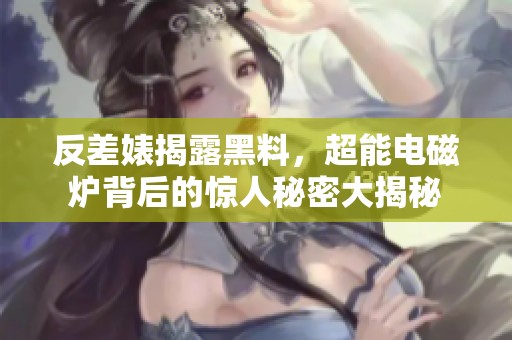 反差婊揭露黑料，超能电磁炉背后的惊人秘密大揭秘