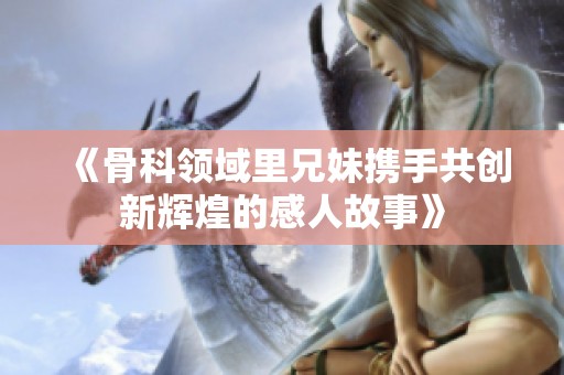 《骨科领域里兄妹携手共创新辉煌的感人故事》
