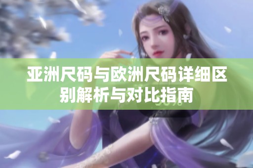 亚洲尺码与欧洲尺码详细区别解析与对比指南