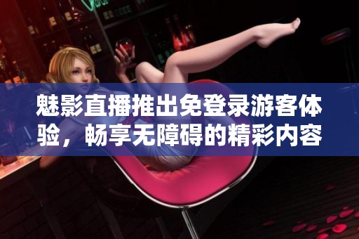 魅影直播推出免登录游客体验，畅享无障碍的精彩内容