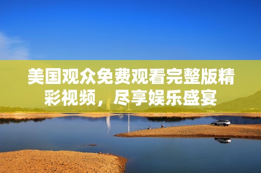 美国观众免费观看完整版精彩视频，尽享娱乐盛宴