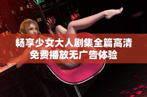 畅享少女大人剧集全篇高清免费播放无广告体验