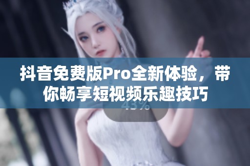 抖音免费版Pro全新体验，带你畅享短视频乐趣技巧