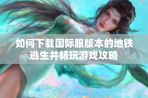 如何下载国际服版本的地铁逃生并畅玩游戏攻略