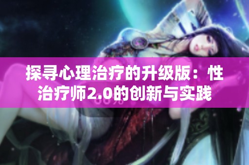 探寻心理治疗的升级版：性治疗师2.0的创新与实践