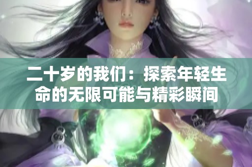 二十岁的我们：探索年轻生命的无限可能与精彩瞬间