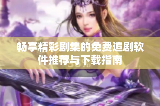 畅享精彩剧集的免费追剧软件推荐与下载指南