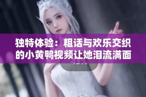独特体验：粗话与欢乐交织的小黄鸭视频让她泪流满面