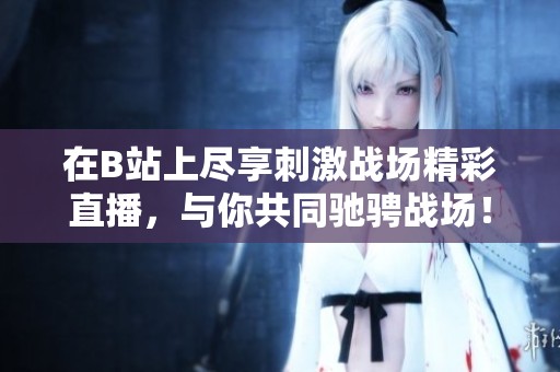 在B站上尽享刺激战场精彩直播，与你共同驰骋战场！