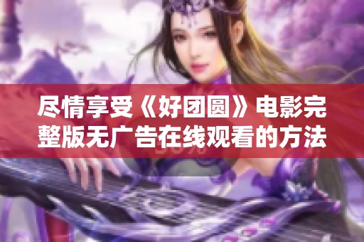 尽情享受《好团圆》电影完整版无广告在线观看的方法