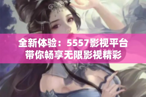 全新体验：5557影视平台带你畅享无限影视精彩
