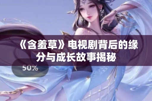 《含羞草》电视剧背后的缘分与成长故事揭秘