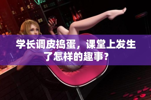 学长调皮捣蛋，课堂上发生了怎样的趣事？