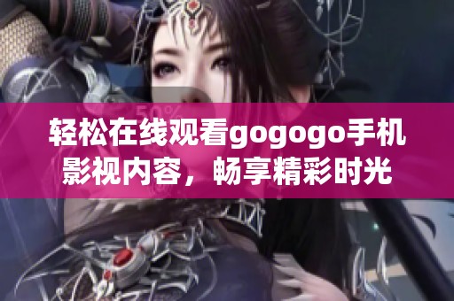 轻松在线观看gogogo手机影视内容，畅享精彩时光