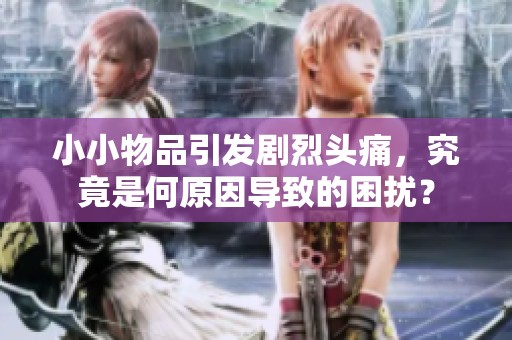 小小物品引发剧烈头痛，究竟是何原因导致的困扰？