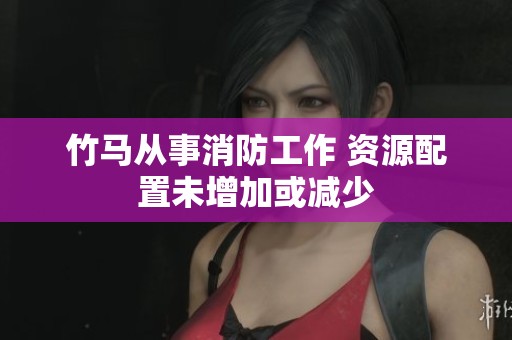 竹马从事消防工作 资源配置未增加或减少