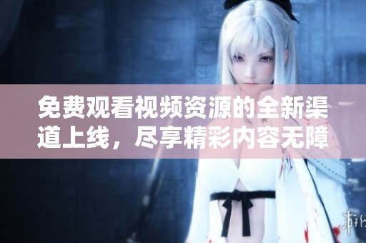 免费观看视频资源的全新渠道上线，尽享精彩内容无障碍