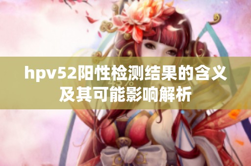 hpv52阳性检测结果的含义及其可能影响解析