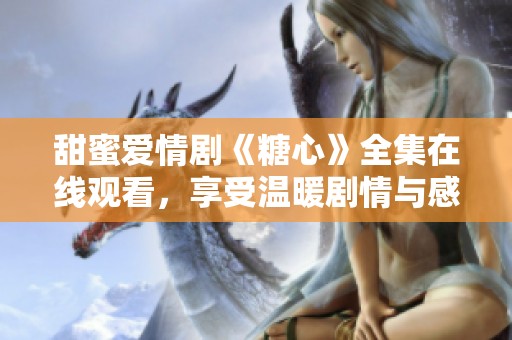 甜蜜爱情剧《糖心》全集在线观看，享受温暖剧情与感人时刻