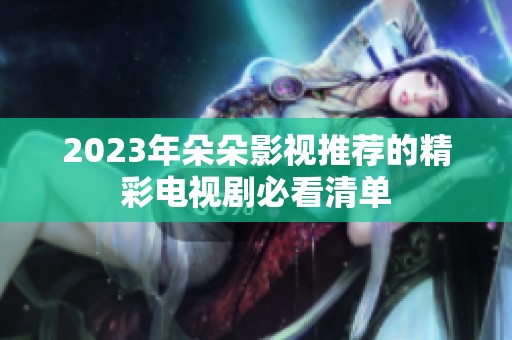 2023年朵朵影视推荐的精彩电视剧必看清单