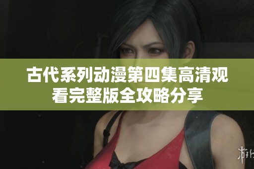 古代系列动漫第四集高清观看完整版全攻略分享