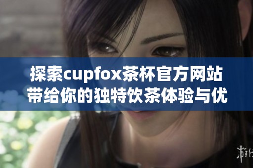 探索cupfox茶杯官方网站带给你的独特饮茶体验与优质服务
