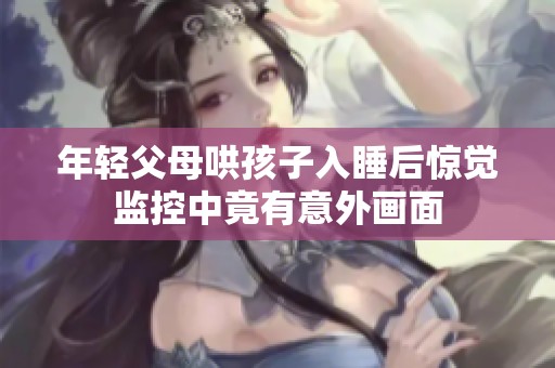年轻父母哄孩子入睡后惊觉监控中竟有意外画面
