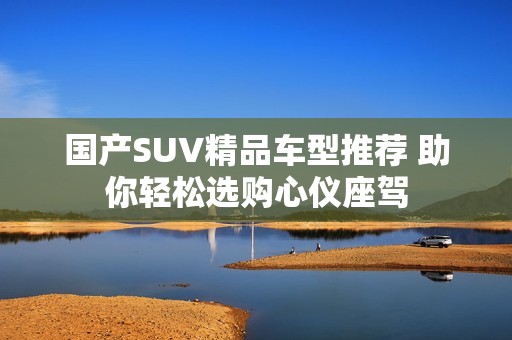 国产SUV精品车型推荐 助你轻松选购心仪座驾
