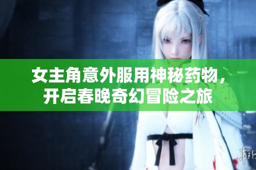 女主角意外服用神秘药物，开启春晚奇幻冒险之旅