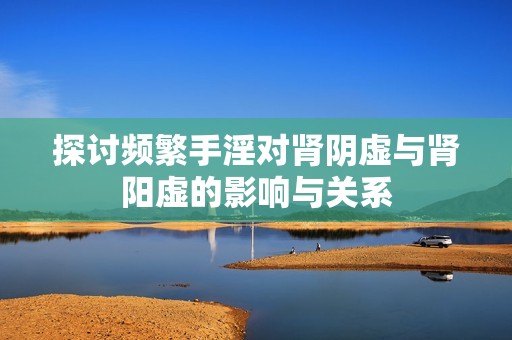探讨频繁手淫对肾阴虚与肾阳虚的影响与关系