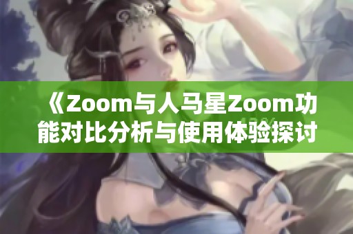 《Zoom与人马星Zoom功能对比分析与使用体验探讨》