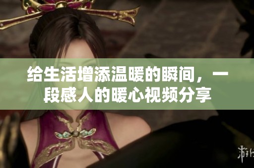 给生活增添温暖的瞬间，一段感人的暖心视频分享