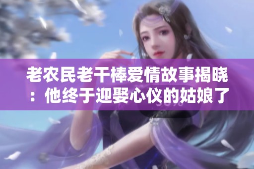 老农民老干棒爱情故事揭晓：他终于迎娶心仪的姑娘了吗