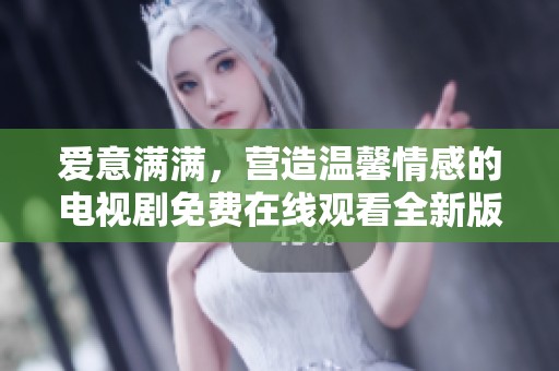 爱意满满，营造温馨情感的电视剧免费在线观看全新版本