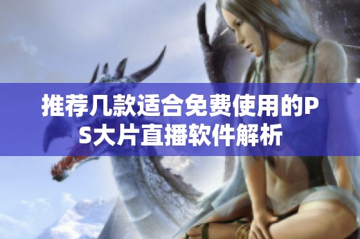 推荐几款适合免费使用的PS大片直播软件解析