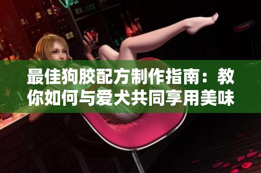 最佳狗胶配方制作指南：教你如何与爱犬共同享用美味