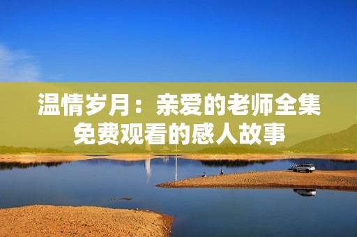温情岁月：亲爱的老师全集免费观看的感人故事
