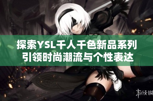 探索YSL千人千色新品系列 引领时尚潮流与个性表达