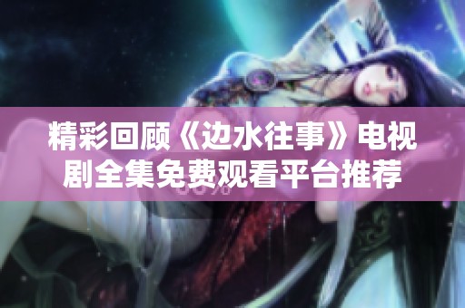精彩回顾《边水往事》电视剧全集免费观看平台推荐