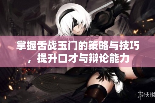 掌握舌战玉门的策略与技巧，提升口才与辩论能力